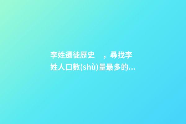 李姓遷徙歷史，尋找李姓人口數(shù)量最多的省份（李姓遷徙歷史,尋找李姓人口數(shù)量最多的省份是）